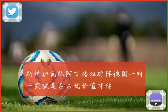 科特迪瓦队阿丁格拉对阵德国一对一突破是否占优价值评估