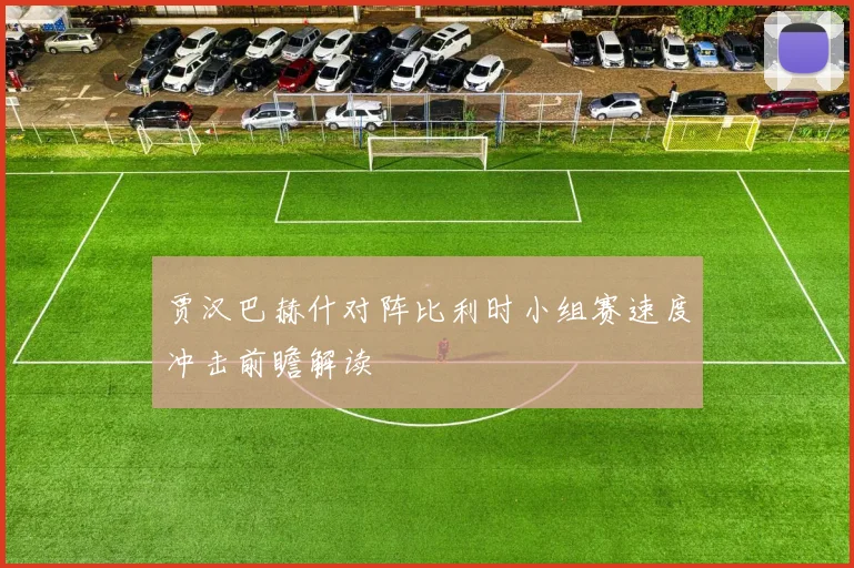 贾汉巴赫什对阵比利时小组赛速度冲击前瞻解读