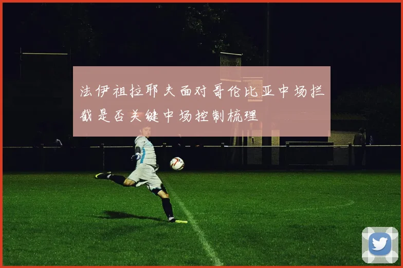 法伊祖拉耶夫面对哥伦比亚中场拦截是否关键中场控制梳理