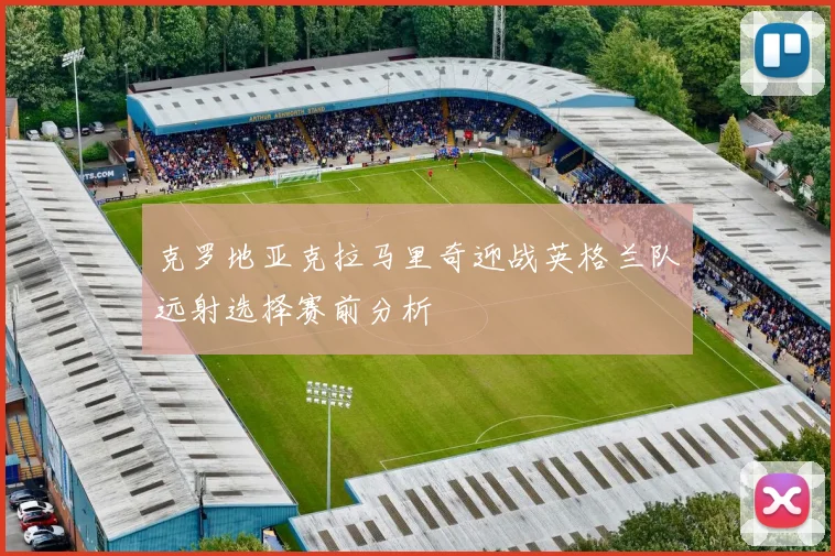 克罗地亚克拉马里奇迎战英格兰队远射选择赛前分析