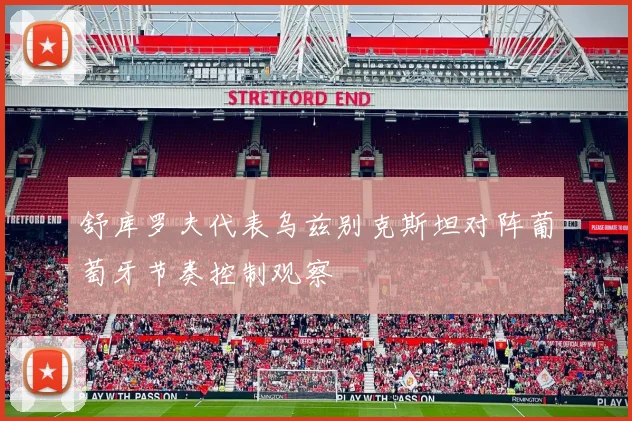 舒库罗夫代表乌兹别克斯坦对阵葡萄牙节奏控制观察