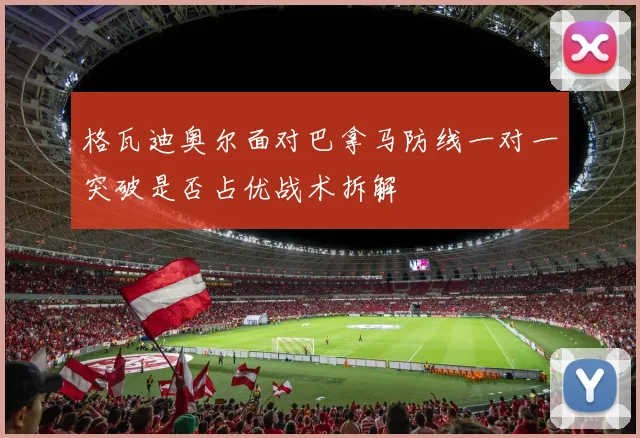 格瓦迪奥尔面对巴拿马防线一对一突破是否占优战术拆解