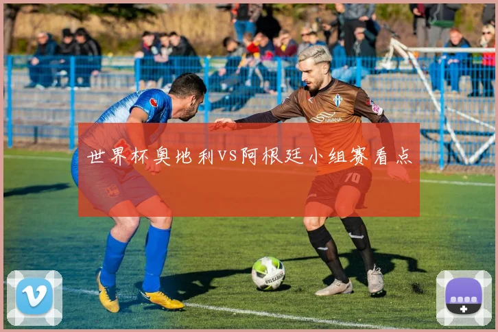 世界杯奥地利vs阿根廷小组赛看点