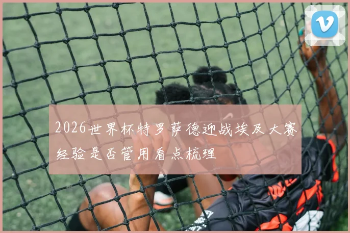 2026世界杯特罗萨德迎战埃及大赛经验是否管用看点梳理