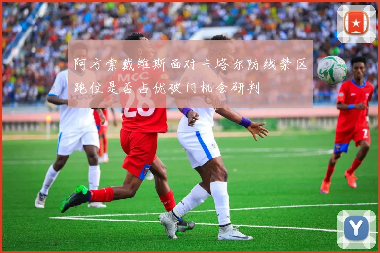 阿方索戴维斯面对卡塔尔防线禁区跑位是否占优破门机会研判
