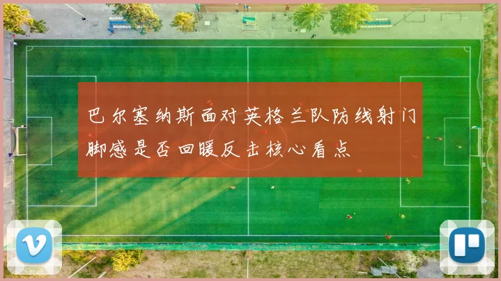 巴尔塞纳斯面对英格兰队防线射门脚感是否回暖反击核心看点