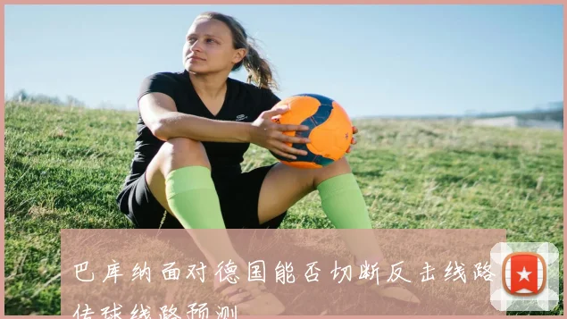 巴库纳面对德国能否切断反击线路传球线路预测