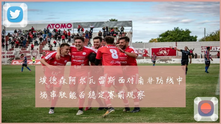 埃德森阿尔瓦雷斯面对南非防线中场串联能否稳定赛前观察