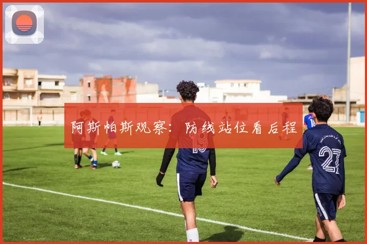 阿斯帕斯观察:防线站位看后程