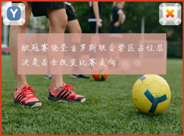 欧冠赛场圣吉罗斯联合禁区占位层次是否会改变比赛走向