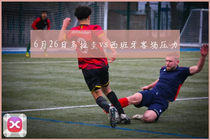 6月26日乌拉圭vs西班牙客场压力