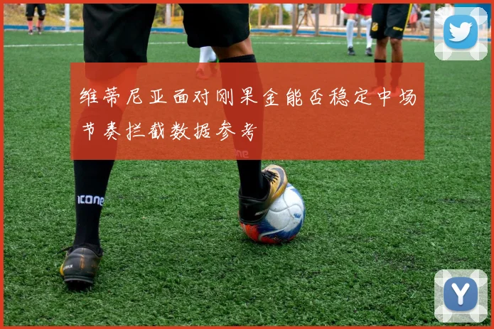 维蒂尼亚面对刚果金能否稳定中场节奏拦截数据参考