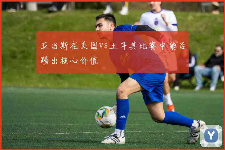亚当斯在美国vs土耳其比赛中能否踢出核心价值