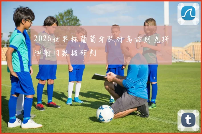 2026世界杯葡萄牙队对乌兹别克斯坦射门数据研判