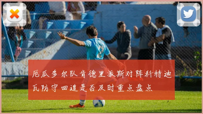 厄瓜多尔队肯德里派斯对阵科特迪瓦防守回追是否及时重点盘点
