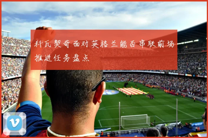 科瓦契奇面对英格兰能否串联前场推进任务盘点