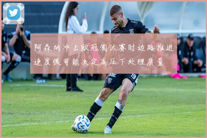 阿森纳冲击欧冠淘汰赛时边路推进速度很可能决定高压下处理质量